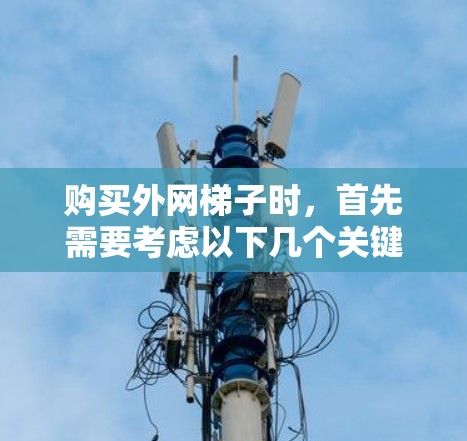 购买外网梯子时，首先需要考虑以下几个关键因素