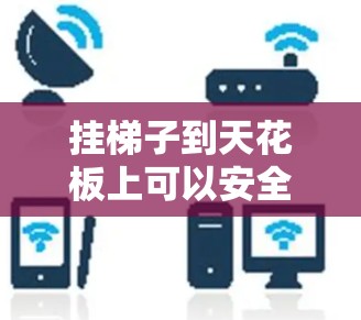 挂梯子到天花板上可以安全地使用，但需注意以下几点以确保安全