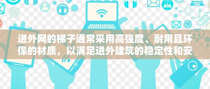 进外网的梯子通常采用高强度、耐用且环保的材质，以满足进外建筑的稳定性和安全性需求。以下是考虑的主要因素和材质推荐