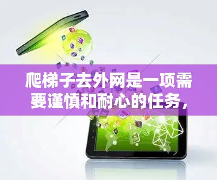 爬梯子去外网是一项需要谨慎和耐心的任务，以下是一步步的指南，帮助你顺利完成