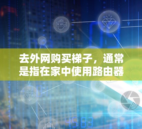 去外网购买梯子，通常是指在家中使用路由器、网线等外网设备来连接互联网。外网公司购买梯子时，可能会收取一定的费用，这些费用通常包括