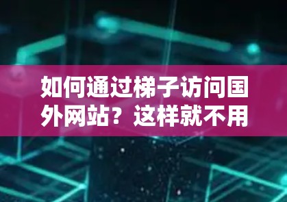 如何通过梯子访问国外网站？这样就不用再下载浏览器了！