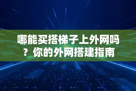 哪能买搭梯子上外网吗？你的外网搭建指南