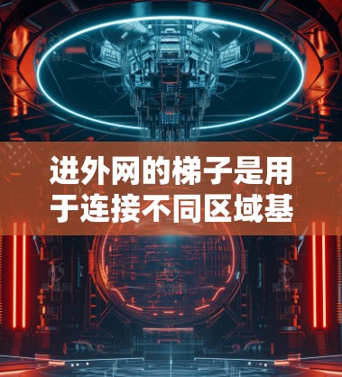 进外网的梯子是用于连接不同区域基础设施的结构，通常用于城市规划中的进外网连接。以下是关于进外网梯子的详细信息