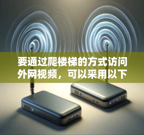 要通过爬楼梯的方式访问外网视频，可以采用以下步骤，确保安全且高效