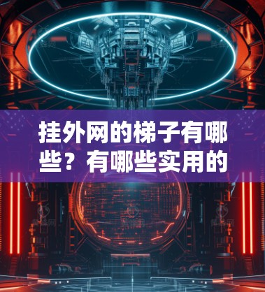 挂外网的梯子有哪些？有哪些实用的技巧