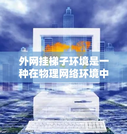 外网挂梯子环境是一种在物理网络环境中进行网络设备配置和管理的方法，通过手动操作和物理连接来实现网络环境的管理。以下是对该概念的详细说明