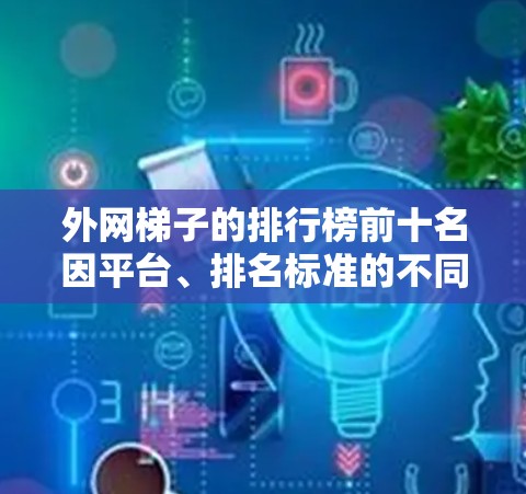 外网梯子的排行榜前十名因平台、排名标准的不同而有所变化。以下是一些常见的外网梯子及其推荐理由