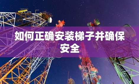 如何正确安装梯子并确保安全