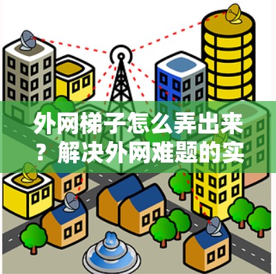 外网梯子怎么弄出来？解决外网难题的实用技巧