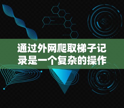 通过外网爬取梯子记录是一个复杂的操作，需要考虑多个因素和步骤。以下是一个清晰的步骤指南，帮助您理解和操作爬取梯子记录