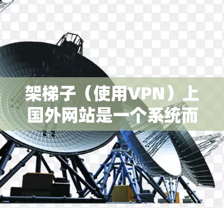 架梯子（使用VPN）上国外网站是一个系统而系统的网络访问过程，需要综合考虑多个因素。以下是一个清晰的步骤指南，帮助您有效地访问国外网站