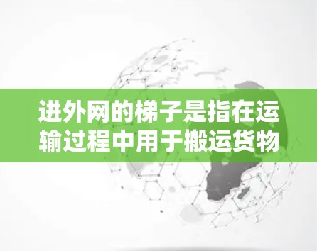 进外网的梯子是指在运输过程中用于搬运货物或辅助机械操作的工具，具体含义如下