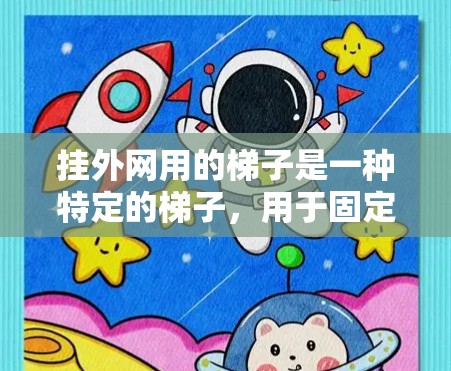 挂外网用的梯子是一种特定的梯子，用于固定梯子以安全地连接到外网设备。以下是关于这种梯子的详细信息