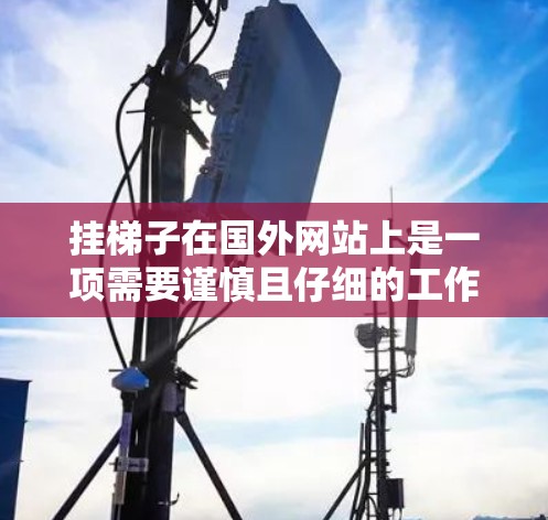 挂梯子在国外网站上是一项需要谨慎且仔细的工作，下面是按照步骤进行的操作指南