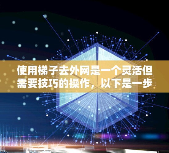 使用梯子去外网是一个灵活但需要技巧的操作，以下是一步步的指南