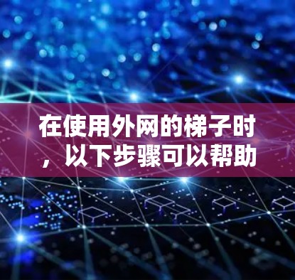 在使用外网的梯子时，以下步骤可以帮助你顺利连接到互联网