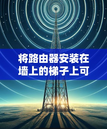 将路由器安装在墙上的梯子上可能是为了增加路由器的灵活性或满足特定的需求。以下是一些建议和步骤，帮助你将路由器安装到墙上的梯子上