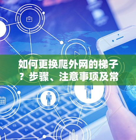 如何更换爬外网的梯子？步骤、注意事项及常见问题解析