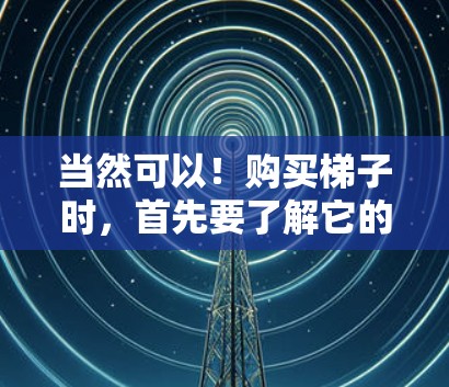 当然可以！购买梯子时，首先要了解它的用途。如果需要用于爬楼或户外活动，选择合适的梯子材料非常重要。以下是一些建议