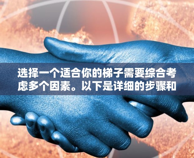 选择一个适合你的梯子需要综合考虑多个因素。以下是详细的步骤和建议