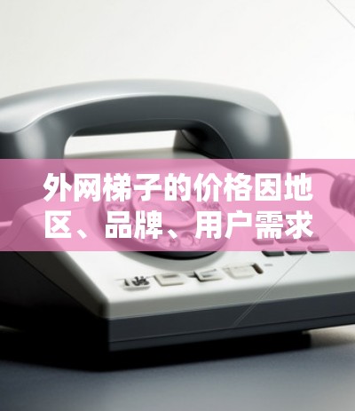 外网梯子的价格因地区、品牌、用户需求而异，具体费用包括材料、安装服务、附加服务（如防滑片、支承结构等）以及维护费用。以下是一些常见的费用范围