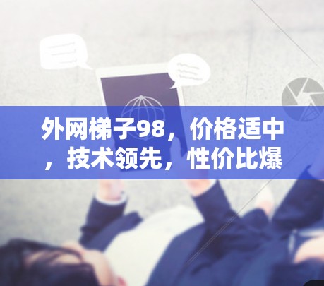 外网梯子98，价格适中，技术领先，性价比爆表
