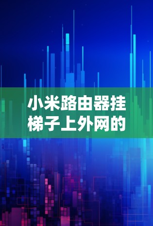 小米路由器挂梯子上外网的问题通常可以通过以下步骤解决