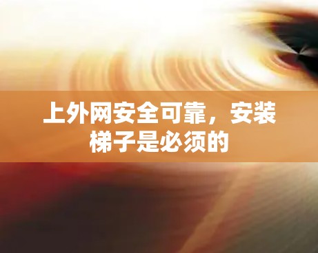 上外网安全可靠，安装梯子是必须的