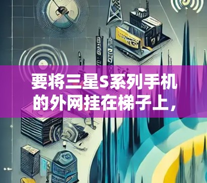 要将三星S系列手机的外网挂在梯子上，可以按照以下步骤操作
