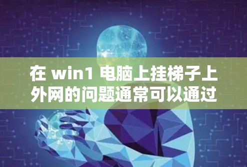 在 win1 电脑上挂梯子上外网的问题通常可以通过以下步骤来解决