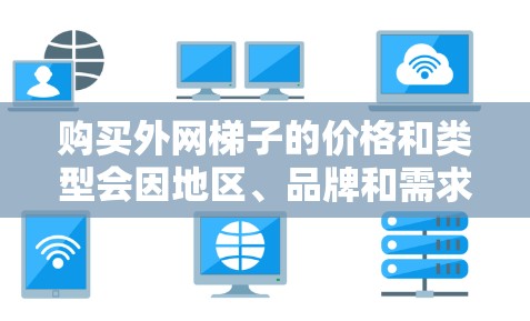 购买外网梯子的价格和类型会因地区、品牌和需求而有所不同。以下是一些建议，帮助您更好地了解和选择合适的梯子