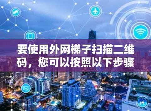 要使用外网梯子扫描二维码，您可以按照以下步骤操作