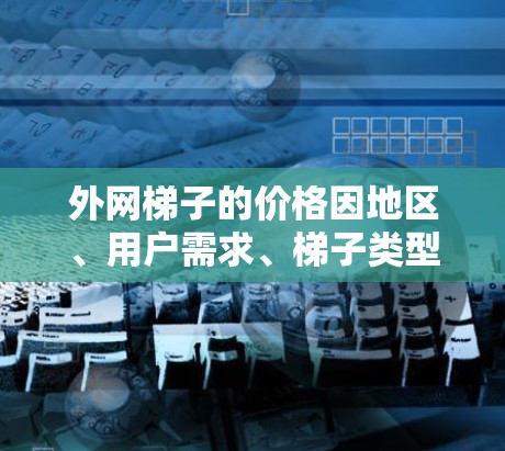 外网梯子的价格因地区、用户需求、梯子类型和型号等因素而异。以下是详细的分析和建议