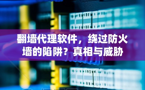 翻墙代理软件，绕过防火墙的陷阱？真相与威胁
