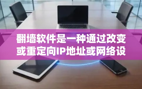 翻墙软件是一种通过改变或重定向IP地址或网络设备来访问网络资源的技术，旨在在没有网络连接的情况下，允许用户访问远程服务器、网站或设备。以下是对翻墙软件的详细总结