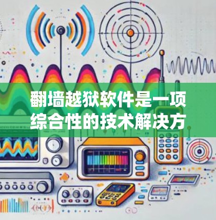 翻墙越狱软件是一项综合性的技术解决方案，旨在通过一系列技术手段绕过互联网防火墙，允许用户访问外部网络。以下是对该技术的详细分析和总结