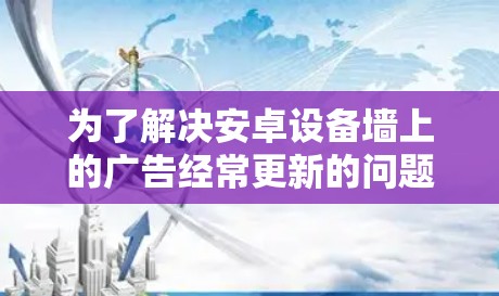 为了解决安卓设备墙上的广告经常更新的问题，可以按照以下步骤进行