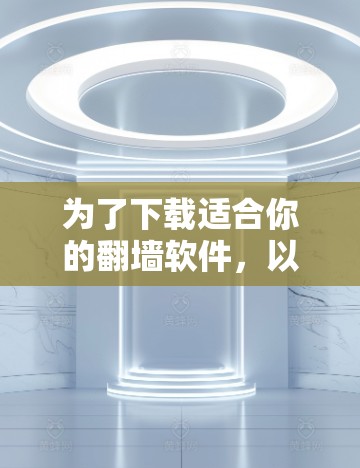 为了下载适合你的翻墙软件，以下是一些综合考虑的因素和推荐步骤