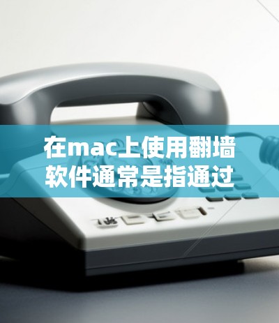 在mac上使用翻墙软件通常是指通过特定的软件工具来隔离或过滤恶意软件，以便在手机上访问电脑上存储的资源。以下是一些常见的翻墙软件及其功能