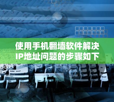 使用手机翻墙软件解决IP地址问题的步骤如下