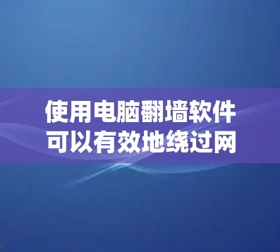 使用电脑翻墙软件可以有效地绕过网络防火墙，允许你访问互联网上的网站。以下是详细的步骤指南