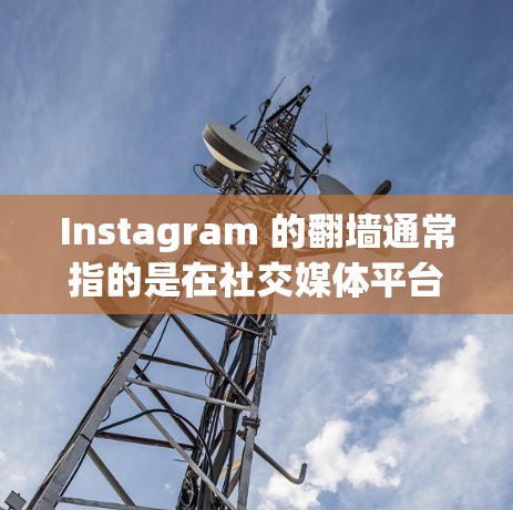 Instagram 的翻墙通常指的是在社交媒体平台上展示不同版本或设备上的图像。这种技术在社交媒体中用于增强用户体验，尤其是当用户在不同设备上分享照片时