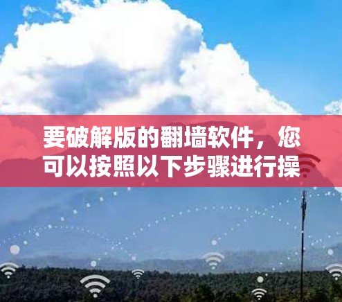 要破解版的翻墙软件，您可以按照以下步骤进行操作