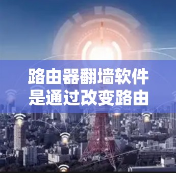 路由器翻墙软件是通过改变路由器的IP地址映射来实现网络设备之间的连接，解决网络翻墙问题。以下是对路由器翻墙软件的详细信息