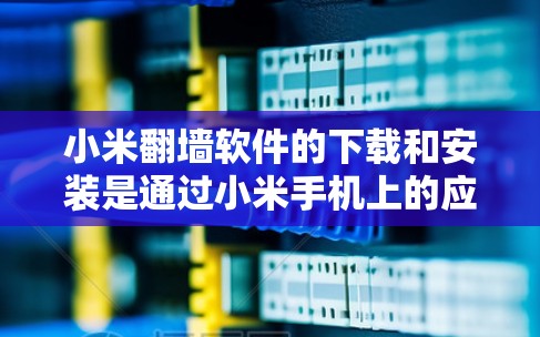 小米翻墙软件的下载和安装是通过小米手机上的应用商店进行的。以下是详细的步骤指南