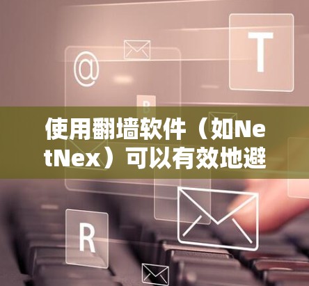 使用翻墙软件（如NetNex）可以有效地避免网络攻击和防火墙问题，使你的网站在国际网络上访问更安全。以下是详细的步骤和建议