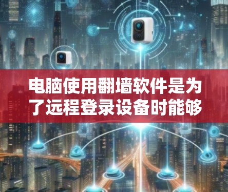 电脑使用翻墙软件是为了远程登录设备时能够使用本地计算机进行操作。以下是对翻墙软件配置过程的详细步骤和可能遇到的问题的总结