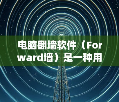 电脑翻墙软件（Forward墙）是一种用于绕过防火墙的软件，通常通过加密访问地址来实现。以下是关于这些软件的详细信息