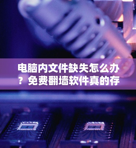 电脑内文件缺失怎么办？免费翻墙软件真的存在吗？